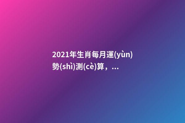 2021年生肖每月運(yùn)勢(shì)測(cè)算，2021年12生肖每月運(yùn)勢(shì)詳解 2021下半年運(yùn)勢(shì)測(cè)算，十二生肖運(yùn)程2021年運(yùn)勢(shì)每月運(yùn)程